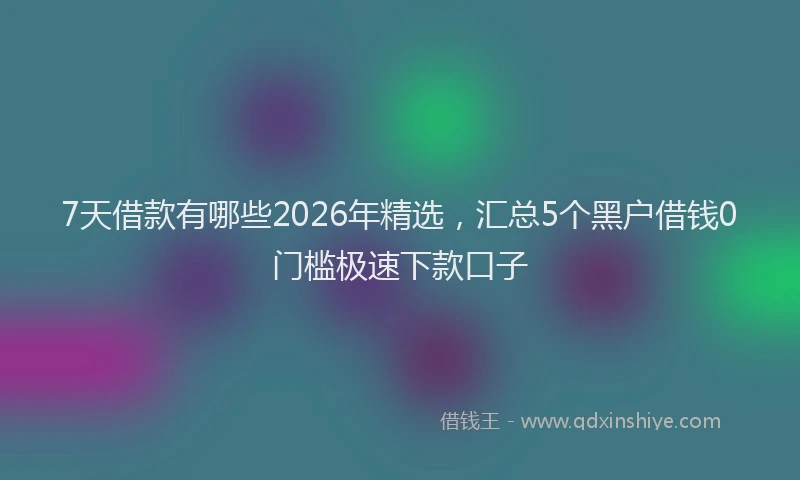 7天借款有哪些2026年精选，汇总5个黑户借钱0门槛极速下款口子