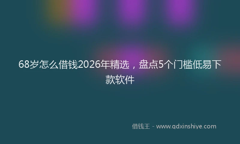 68岁怎么借钱2026年精选,盘点5个门槛低易下款软件