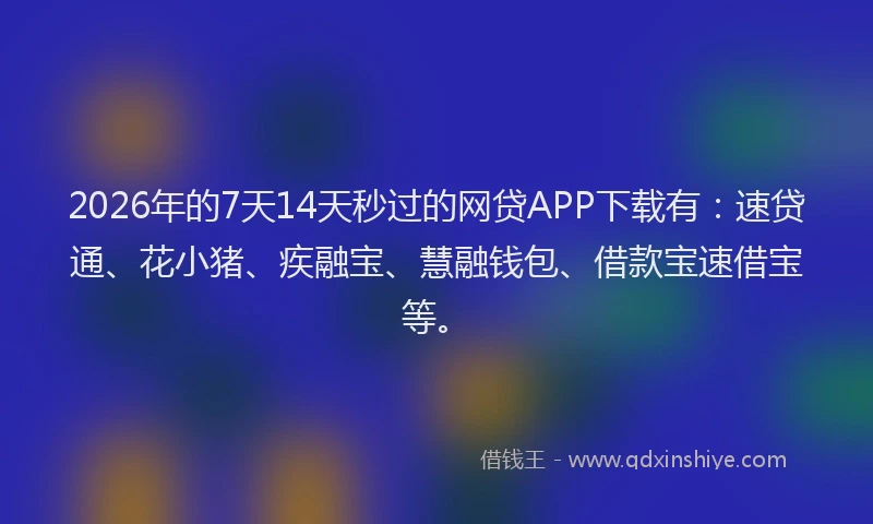2026年的7天14天秒过的网贷APP下载有：速贷通、花小猪、疾融宝、慧融钱包、借款宝速借宝等。