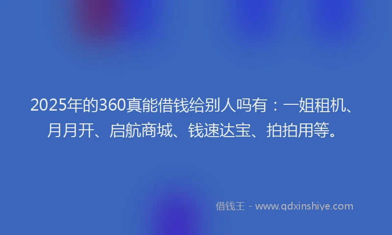 2025年的360真能借钱给别人吗有：一姐租机、月月开、启航商城、钱速达宝、拍拍用等。