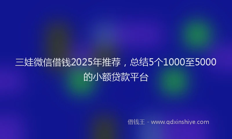 三娃微信借钱2025年推荐，总结5个1000至5000的小额贷款平台