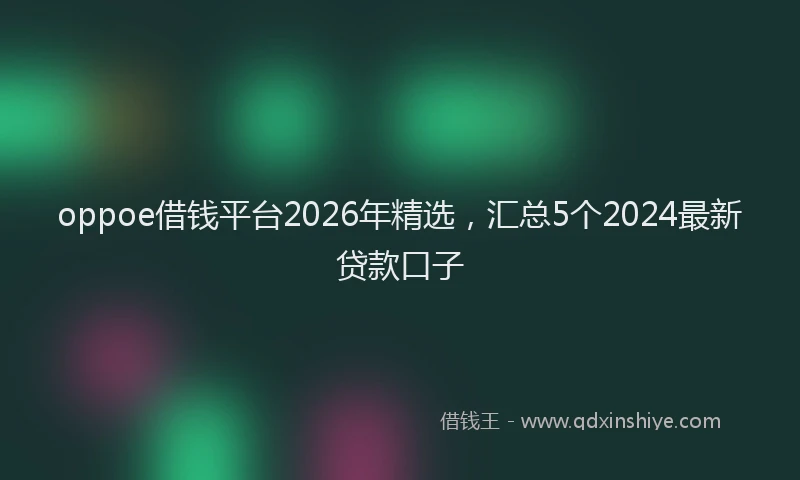 oppoe借钱平台2026年精选，汇总5个2024最新贷款口子
