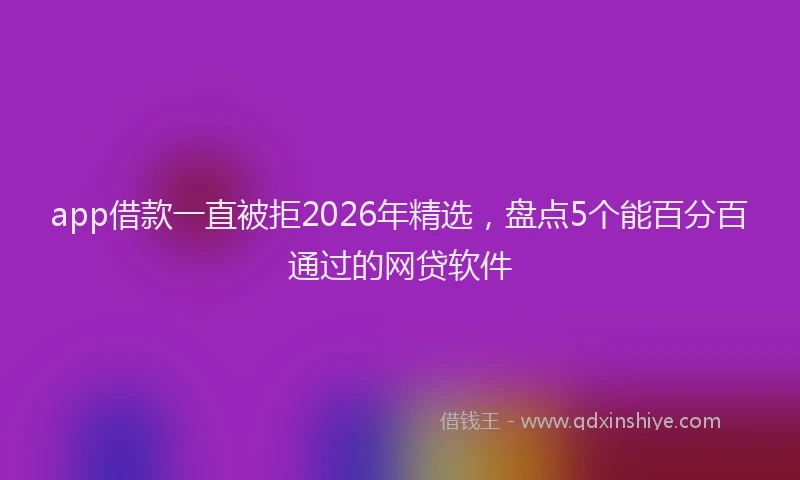 app借款一直被拒2026年精选,盘点5个能百分百通过的网贷软件