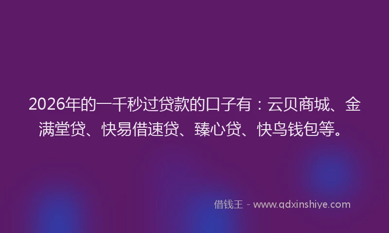 2026年的一千秒过贷款的口子有：云贝商城、金满堂贷、快易借速贷、臻心贷、快鸟钱包等。