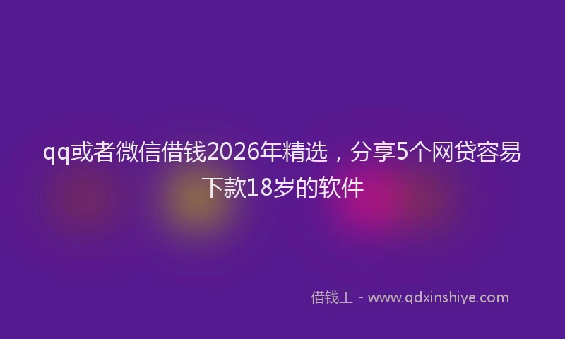 qq或者微信借钱2026年精选，分享5个网贷容易下款18岁的软件