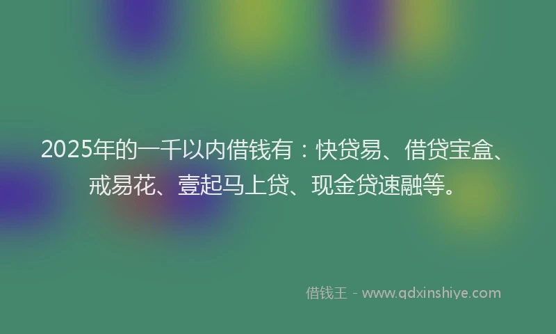 2025年的一千以内借钱有:快贷易、借贷宝盒、戒易花、壹起马上贷、现金贷速融等。