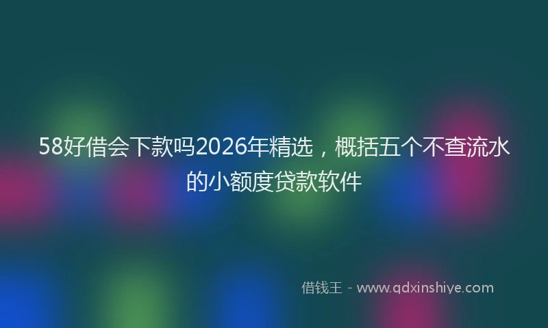 58好借会下款吗2026年精选,概括五个不查流水的小额度贷款软件