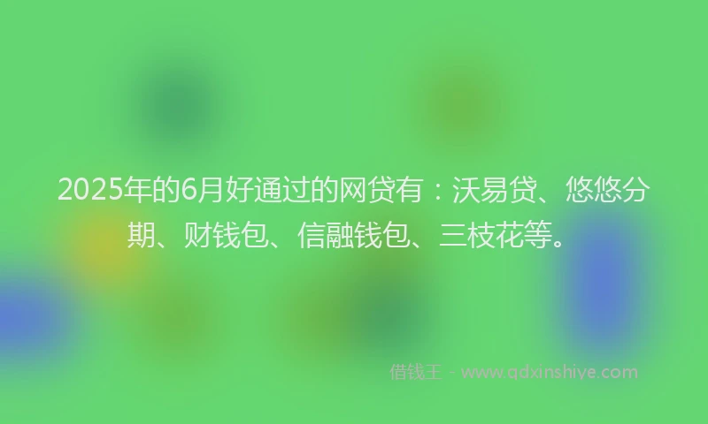 2025年的6月好通过的网贷有：沃易贷、悠悠分期、财钱包、信融钱包、三枝花等。