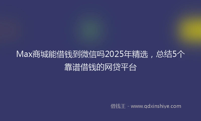 Max商城能借钱到微信吗2025年精选，总结5个靠谱借钱的网贷平台