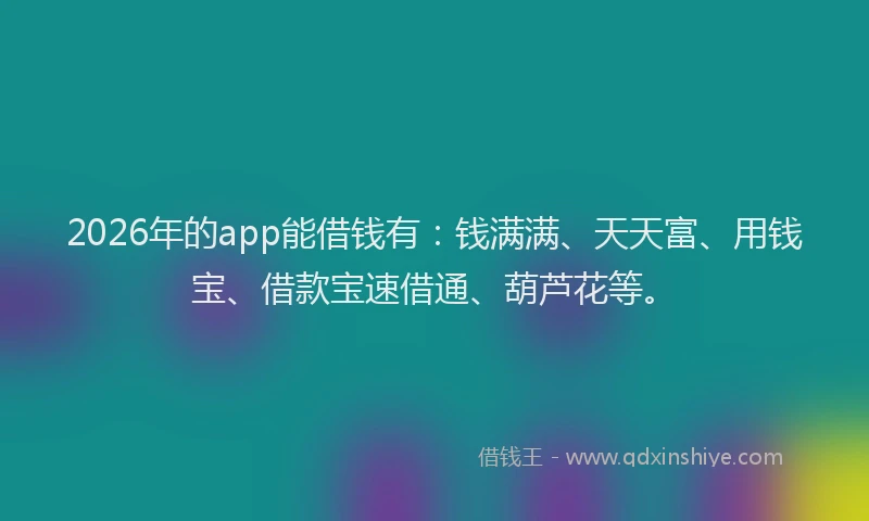 2026年的app能借钱有：钱满满、天天富、用钱宝、借款宝速借通、葫芦花等。