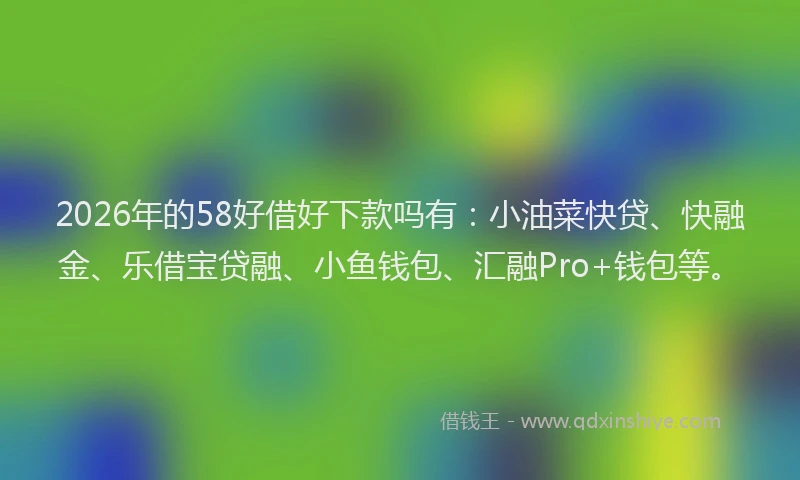2026年的58好借好下款吗有：小油菜快贷、快融金、乐借宝贷融、小鱼钱包、汇融Pro+钱包等。
