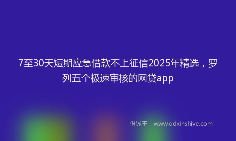 7至30天短期应急借款不上征信2025年精选，罗列五个极速审核的网贷app