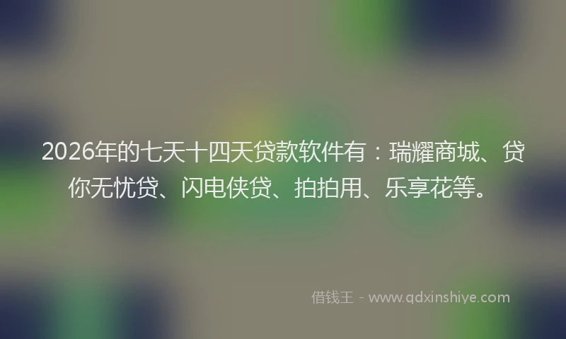 2026年的七天十四天贷款软件有：瑞耀商城、贷你无忧贷、闪电侠贷、拍拍用、乐享花等。