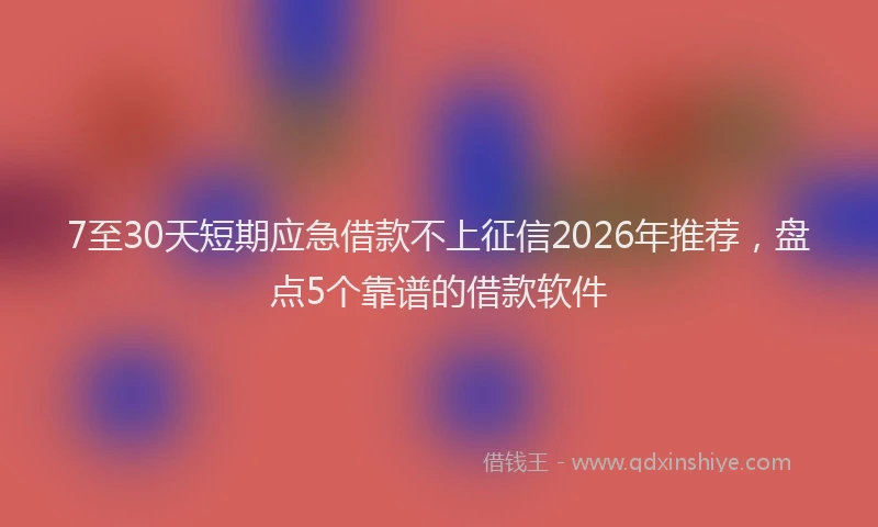7至30天短期应急借款不上征信2026年推荐，盘点5个靠谱的借款软件