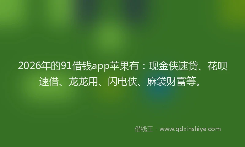 2026年的91借钱app苹果有：现金侠速贷、花呗速借、龙龙用、闪电侠、麻袋财富等。