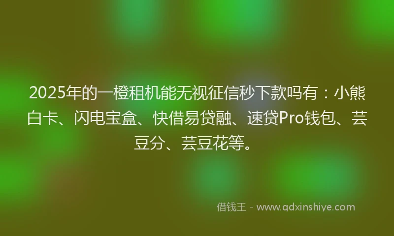 2025年的一橙租机能无视征信秒下款吗有：小熊白卡、闪电宝盒、快借易贷融、速贷Pro钱包、芸豆分、芸豆花等。