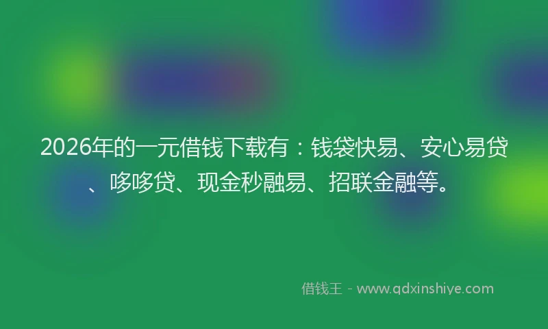 2026年的一元借钱下载有：钱袋快易、安心易贷、哆哆贷、现金秒融易、招联金融等。