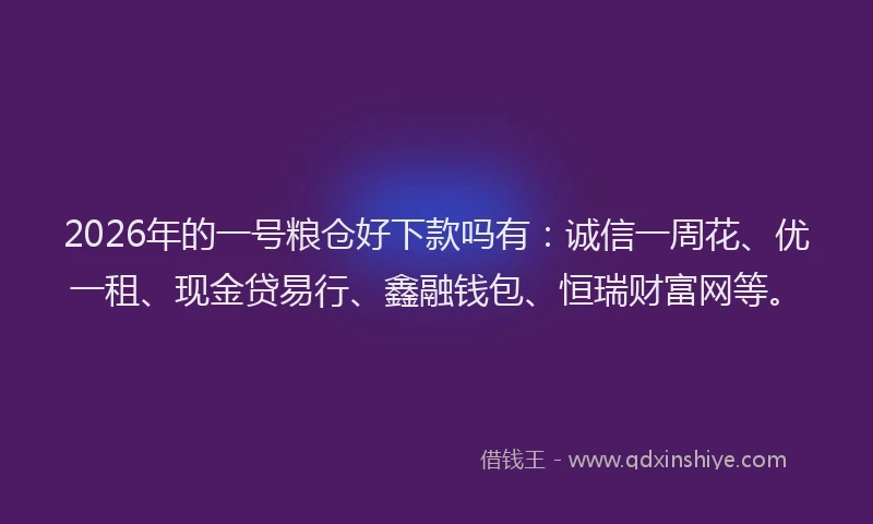 2026年的一号粮仓好下款吗有：诚信一周花、优一租、现金贷易行、鑫融钱包、恒瑞财富网等。