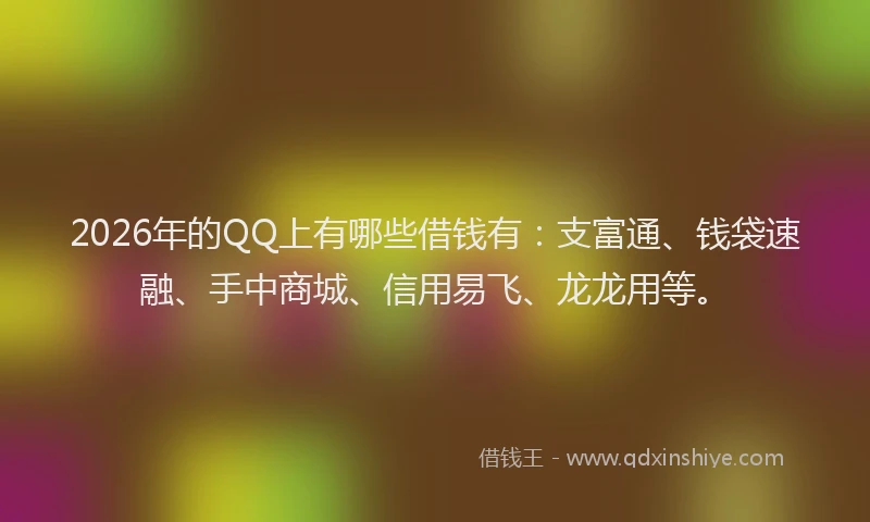 2026年的QQ上有哪些借钱有：支富通、钱袋速融、手中商城、信用易飞、龙龙用等。