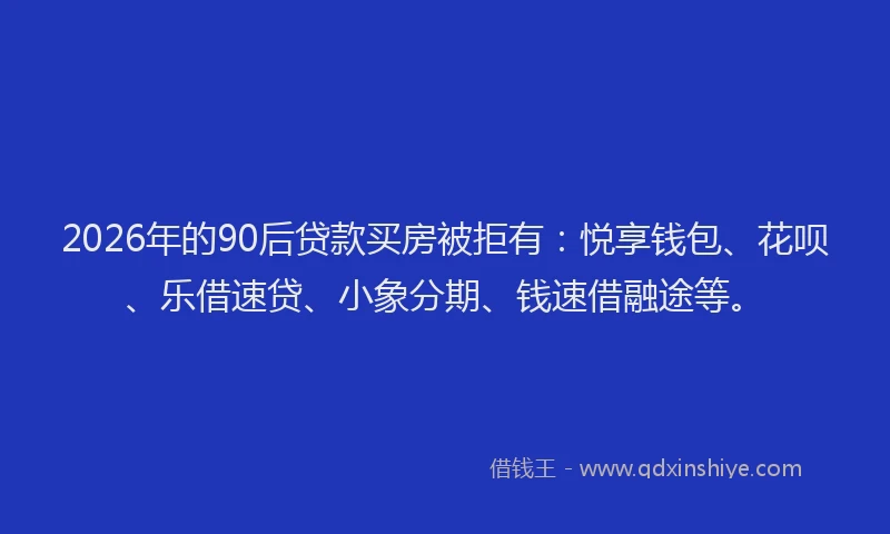 2026年的90后贷款买房被拒有:悦享钱包、花呗、乐借速贷、小象分期、钱速借融途等。