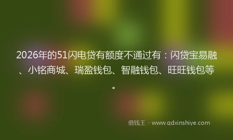 2026年的51闪电贷有额度不通过有：闪贷宝易融、小铭商城、瑞盈钱包、智融钱包、旺旺钱包等。