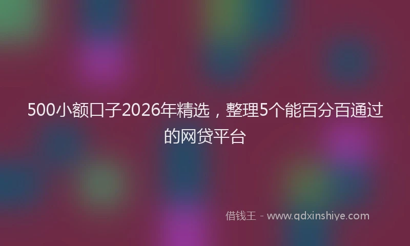 500小额口子2026年精选，整理5个能百分百通过的网贷平台