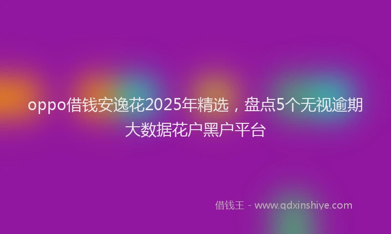 oppo借钱安逸花2025年精选，盘点5个无视逾期大数据花户黑户平台