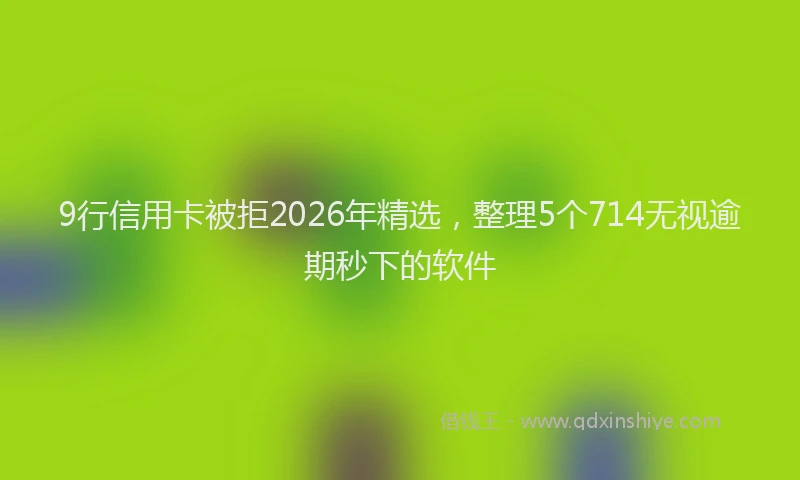 9行信用卡被拒2026年精选,整理5个714无视逾期秒下的软件