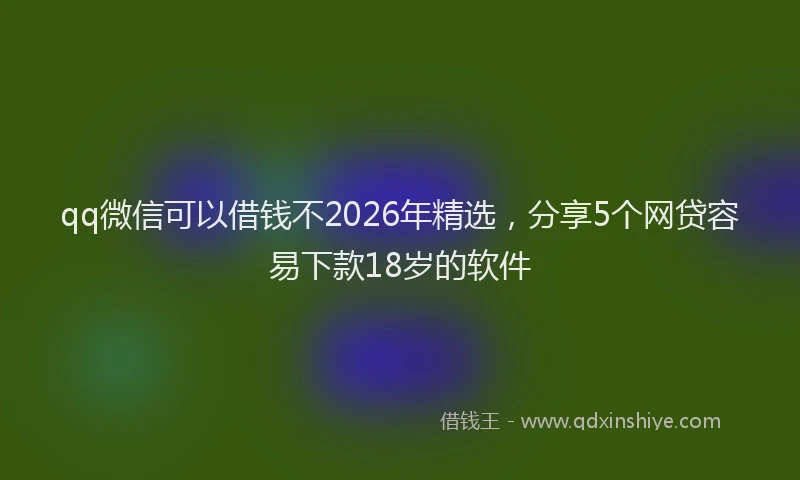 qq微信可以借钱不2026年精选，分享5个网贷容易下款18岁的软件