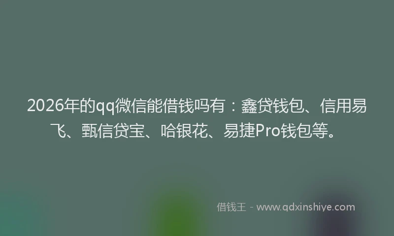 2026年的qq微信能借钱吗有：鑫贷钱包、信用易飞、甄信贷宝、哈银花、易捷Pro钱包等。