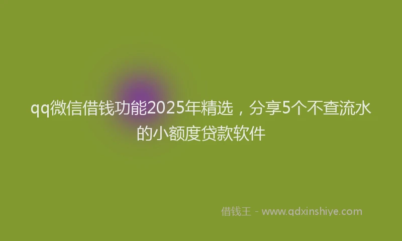 qq微信借钱功能2025年精选，分享5个不查流水的小额度贷款软件