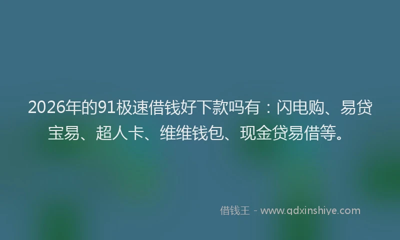 2026年的91极速借钱好下款吗有：闪电购、易贷宝易、超人卡、维维钱包、现金贷易借等。