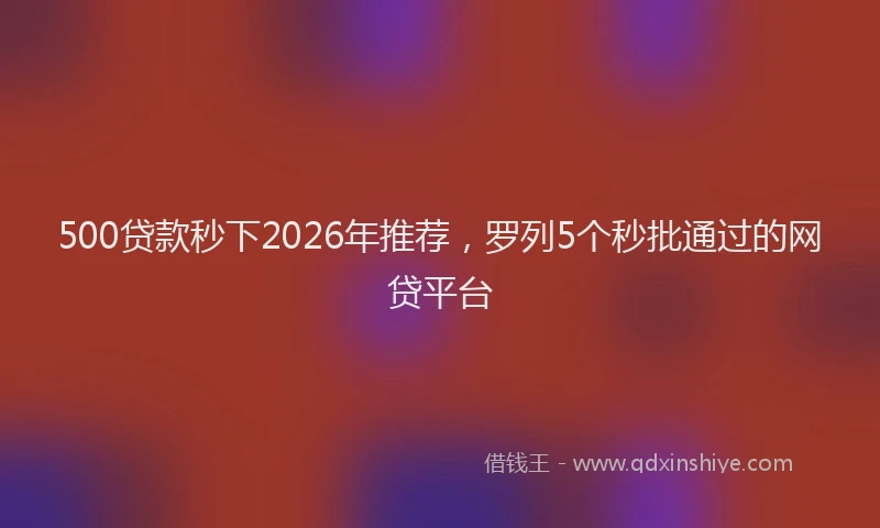 500贷款秒下2026年推荐，罗列5个秒批通过的网贷平台