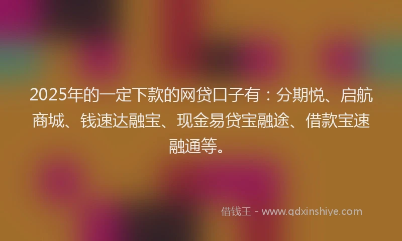 2025年的一定下款的网贷口子有：分期悦、启航商城、钱速达融宝、现金易贷宝融途、借款宝速融通等。