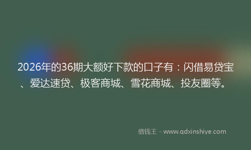 2026年的36期大额好下款的口子有：闪借易贷宝、爱达速贷、极客商城、雪花商城、投友圈等。