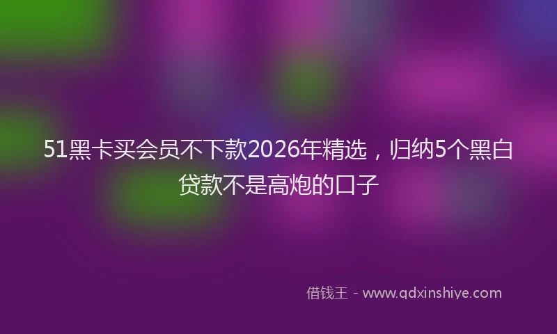 51黑卡买会员不下款2026年精选,归纳5个黑白贷款不是高炮的口子
