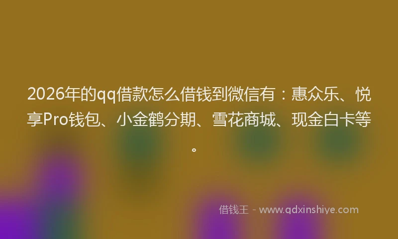2026年的qq借款怎么借钱到微信有:惠众乐、悦享Pro钱包、小金鹤分期、雪花商城、现金白卡等。