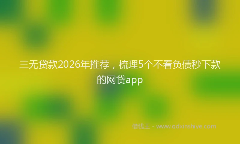 三无贷款2026年推荐，梳理5个不看负债秒下款的网贷app