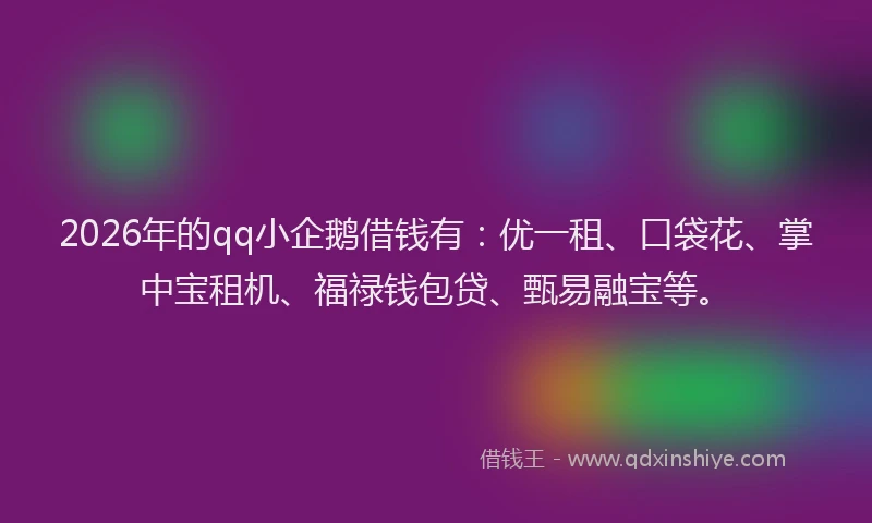 2026年的qq小企鹅借钱有：优一租、口袋花、掌中宝租机、福禄钱包贷、甄易融宝等。