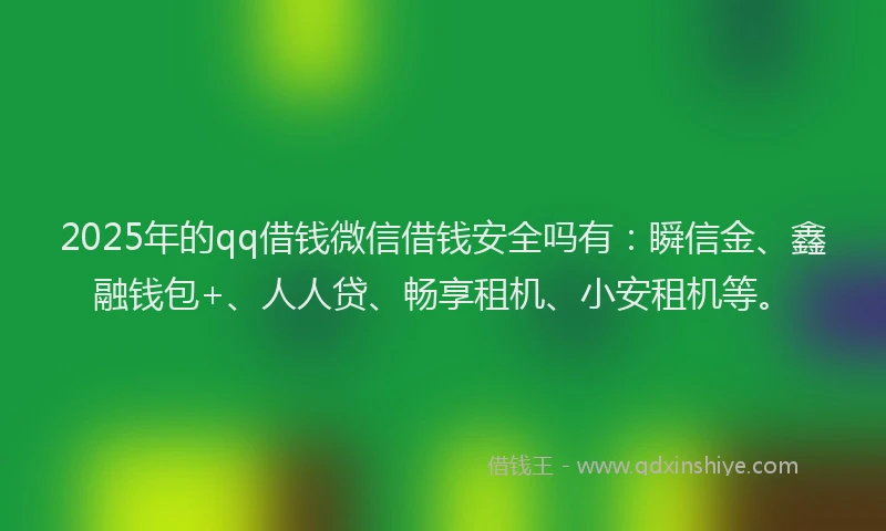 2025年的qq借钱微信借钱安全吗有：瞬信金、鑫融钱包+、人人贷、畅享租机、小安租机等。