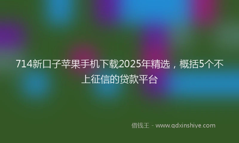 714新口子苹果手机下载2025年精选，概括5个不上征信的贷款平台