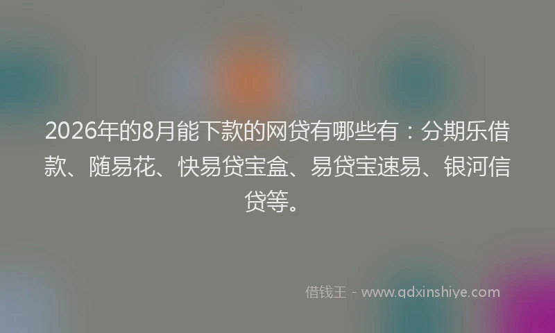 2026年的8月能下款的网贷有哪些有:分期乐借款、随易花、快易贷宝盒、易贷宝速易、银河信贷等。