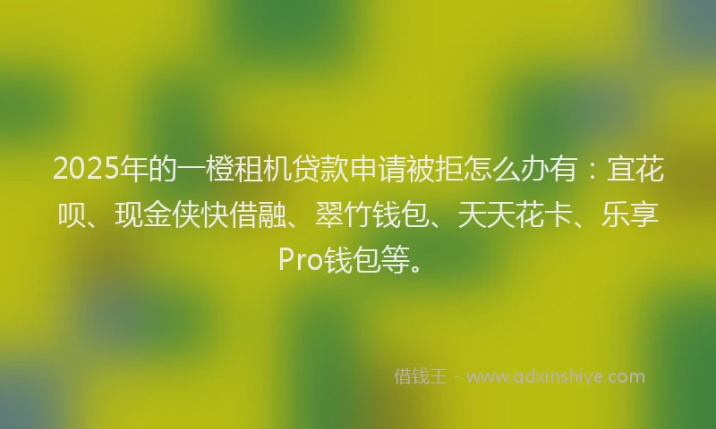 2025年的一橙租机贷款申请被拒怎么办有：宜花呗、现金侠快借融、翠竹钱包、天天花卡、乐享Pro钱包等。