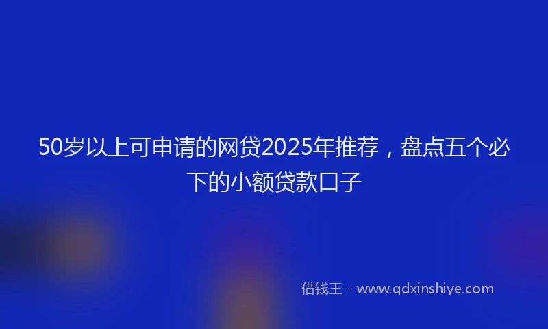 50岁以上可申请的网贷2025年推荐，盘点五个必下的小额贷款口子