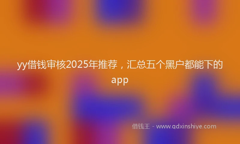 yy借钱审核2025年推荐，汇总五个黑户都能下的app