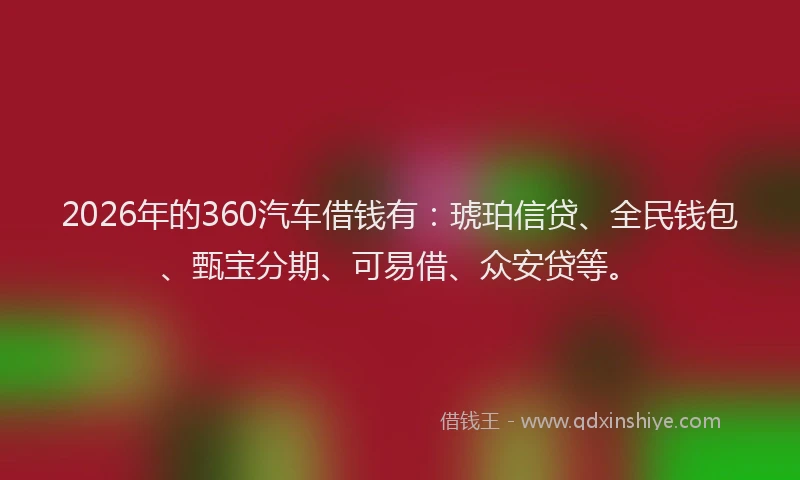 2026年的360汽车借钱有：琥珀信贷、全民钱包、甄宝分期、可易借、众安贷等。