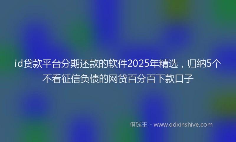 id贷款平台分期还款的软件2025年精选，归纳5个不看征信负债的网贷百分百下款口子