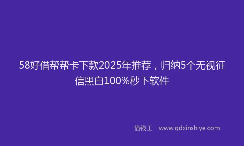 58好借帮帮卡下款2025年推荐，归纳5个无视征信黑白100%秒下软件