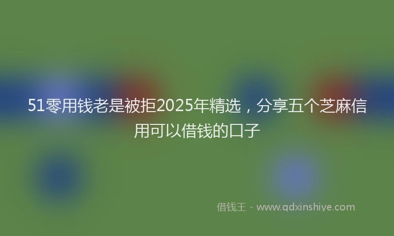 51零用钱老是被拒2025年精选，分享五个芝麻信用可以借钱的口子