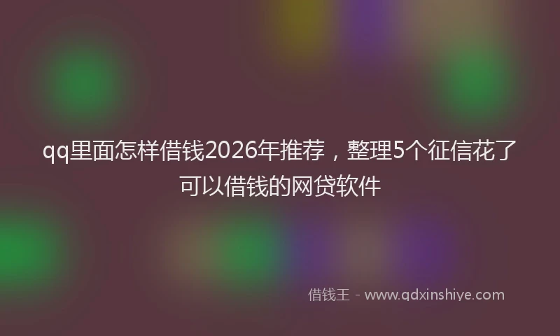 qq里面怎样借钱2026年推荐，整理5个征信花了可以借钱的网贷软件